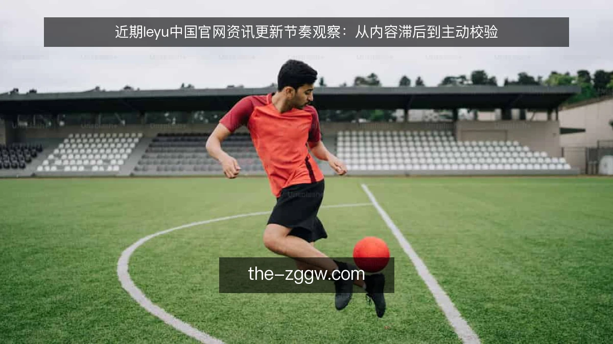 近期leyu中国官网资讯更新节奏观察:从内容滞后到主动校验