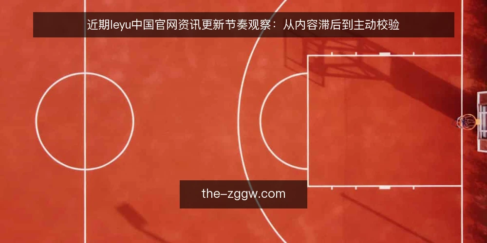 近期leyu中国官网资讯更新节奏观察:从内容滞后到主动校验 — 眼下内容更新的实际滞后 配图