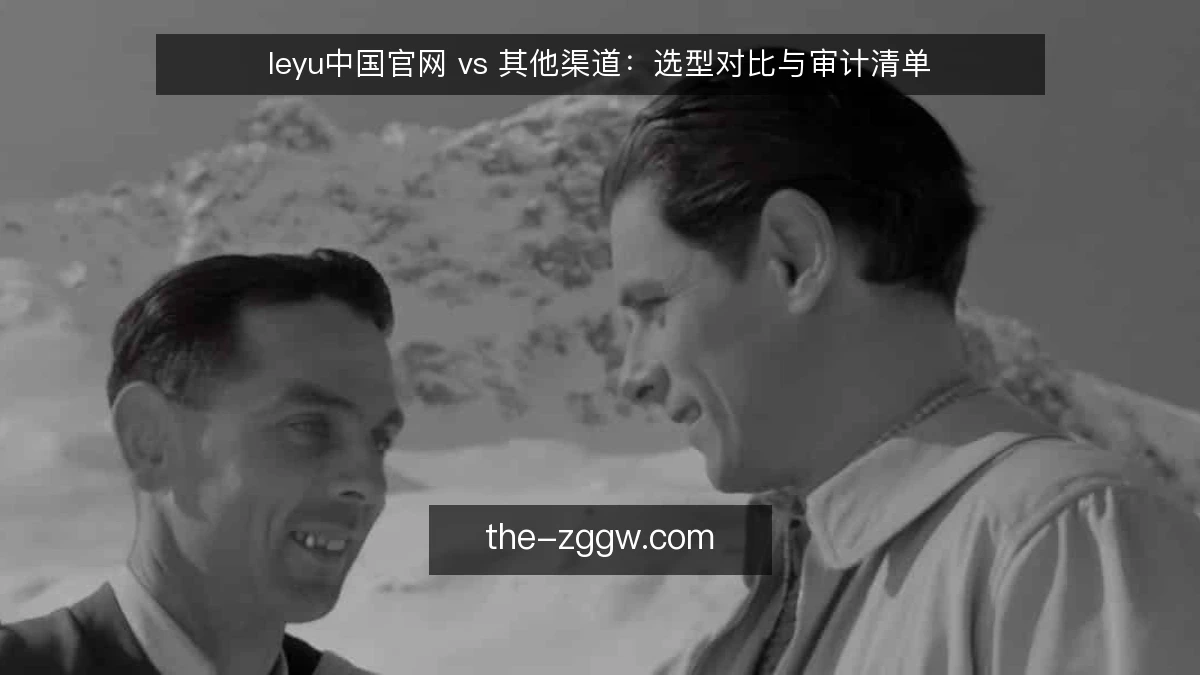 leyu中国官网 vs 其他渠道:选型对比与审计清单