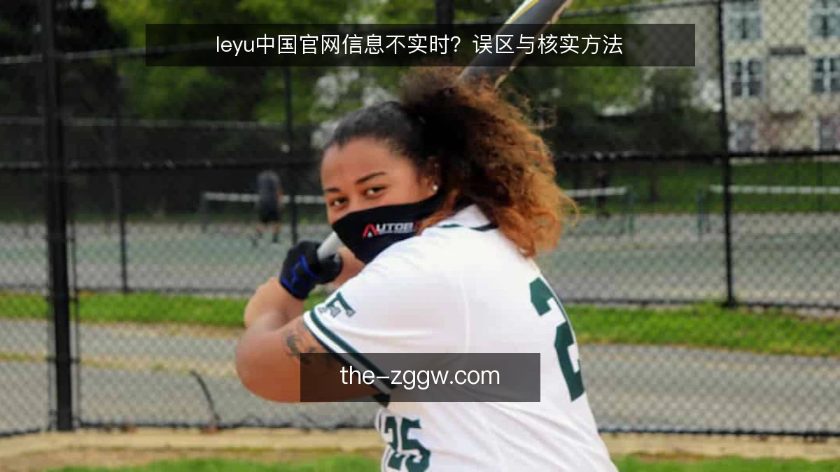 leyu中国官网信息不实时?误区与核实方法