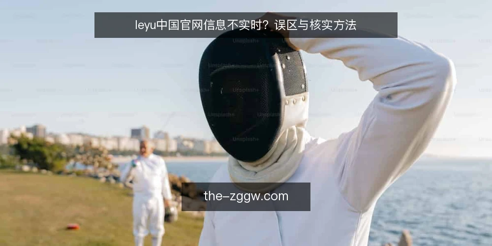 leyu中国官网信息不实时?误区与核实方法 — 误区:leyu中国官网内容更新总是滞后 配图