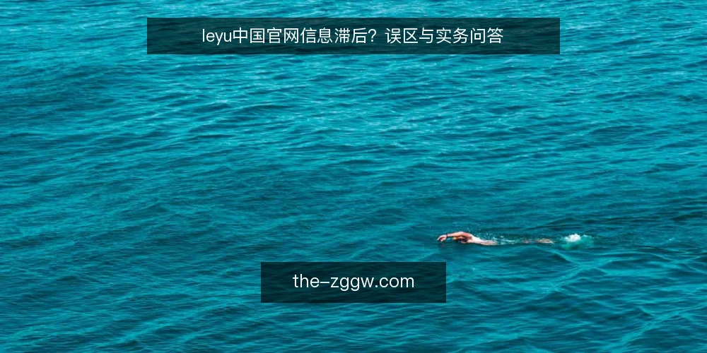 leyu中国官网信息滞后？误区与实务问答 — 关于leyu中国官网，你在问什么？ 配图