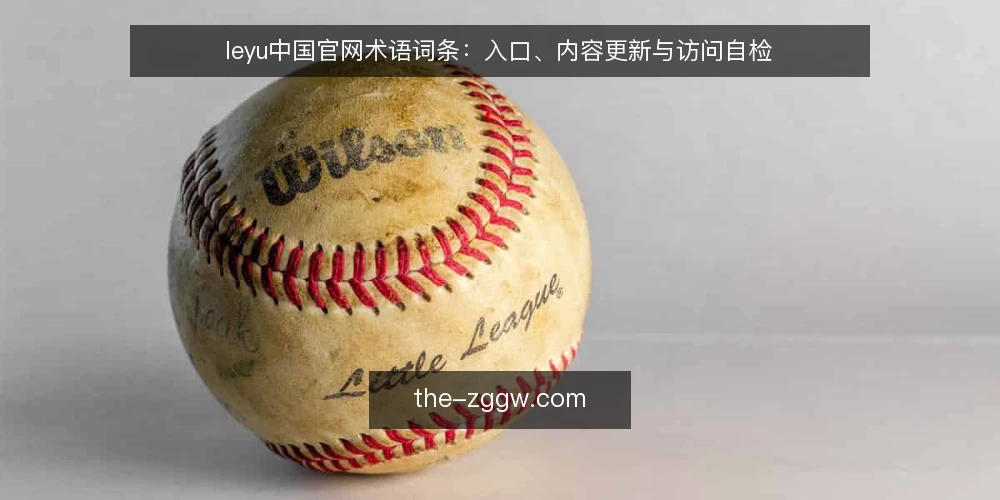 leyu中国官网术语词条:入口、内容更新与访问自检 — 入口与官网:先看哪些信号 配图