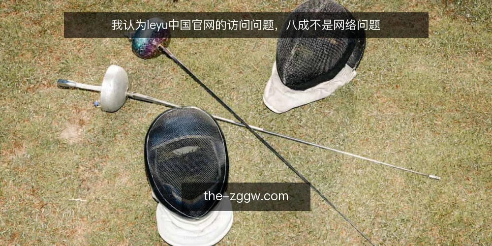 我认为leyu中国官网的访问问题,八成不是网络问题 — 先看信号:leyu中国官网异常出现前的几个前兆 配图